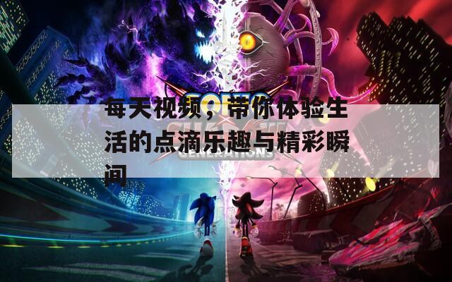 每天视频，带你体验生活的点滴乐趣与精彩瞬间