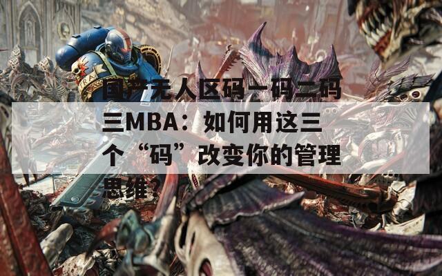 国产无人区码一码二码三MBA：如何用这三个“码”改变你的管理思维？