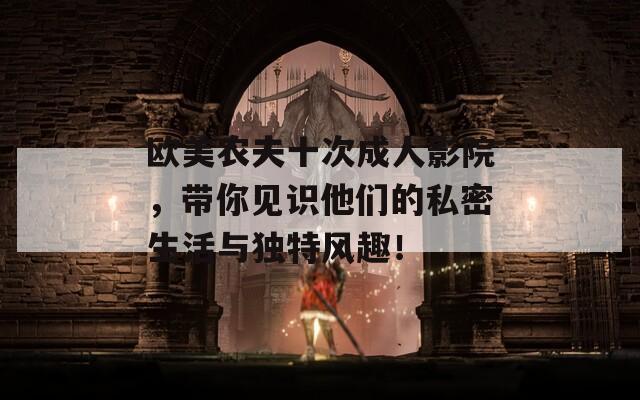 欧美农夫十次成人影院，带你见识他们的私密生活与独特风趣！