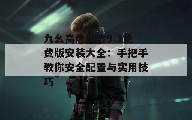 九幺高危风险9.1免费版安装大全：手把手教你安全配置与实用技巧