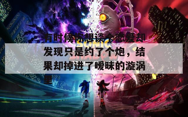 有时候你想谈个恋爱却发现只是约了个炮，结果却掉进了暧昧的漩涡里