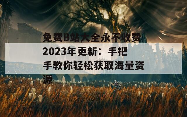 免费B站大全永不收费2023年更新：手把手教你轻松获取海量资源