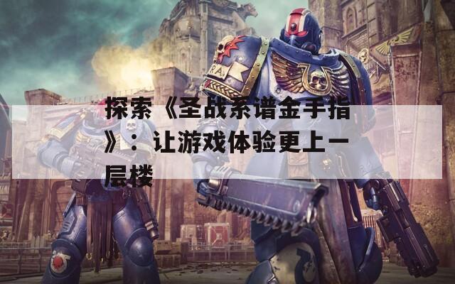 探索《圣战系谱金手指》：让游戏体验更上一层楼