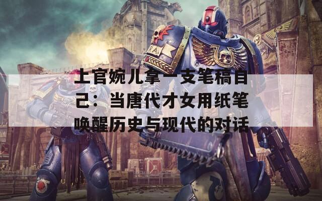 上官婉儿拿一支笔稿自己：当唐代才女用纸笔唤醒历史与现代的对话