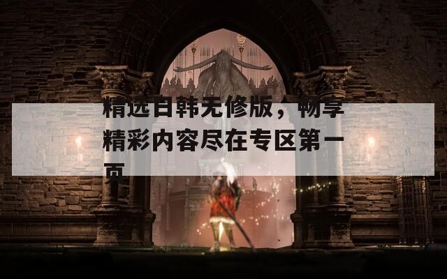 精选日韩无修版，畅享精彩内容尽在专区第一页