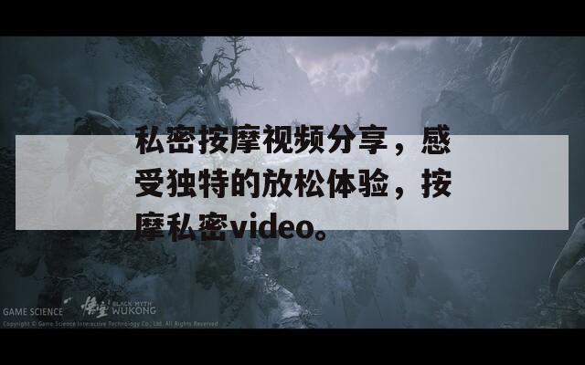 私密按摩视频分享，感受独特的放松体验，按摩私密video。