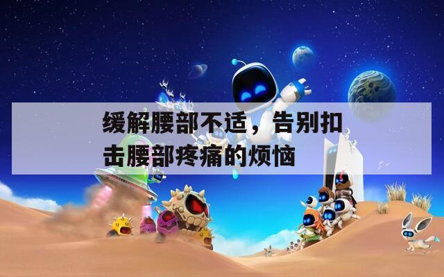 缓解腰部不适，告别扣击腰部疼痛的烦恼