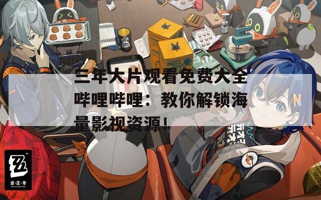 三年大片观看免费大全哔哩哔哩：教你解锁海量影视资源！