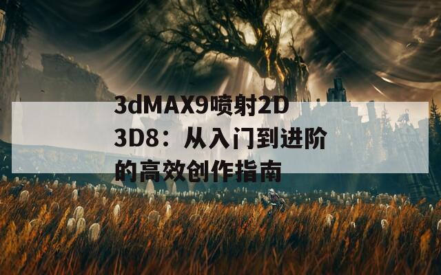 3dMAX9喷射2D3D8：从入门到进阶的高效创作指南