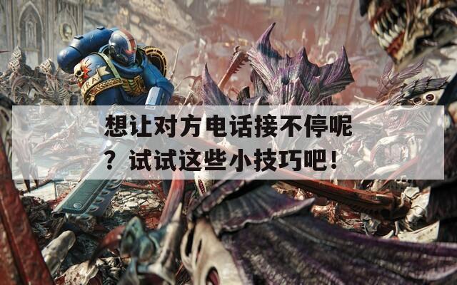 想让对方电话接不停呢？试试这些小技巧吧！