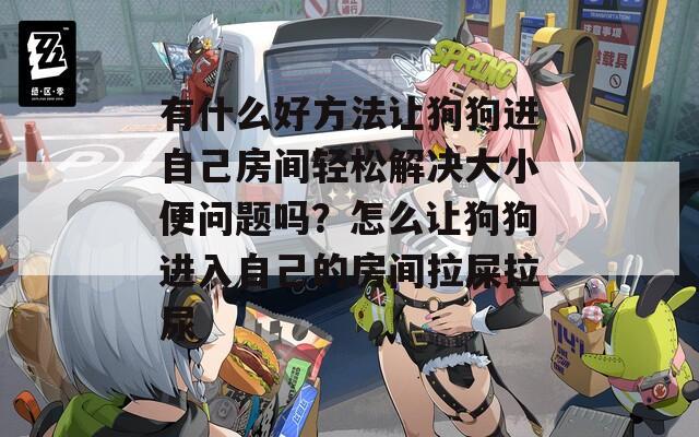有什么好方法让狗狗进自己房间轻松解决大小便问题吗？怎么让狗狗进入自己的房间拉屎拉尿