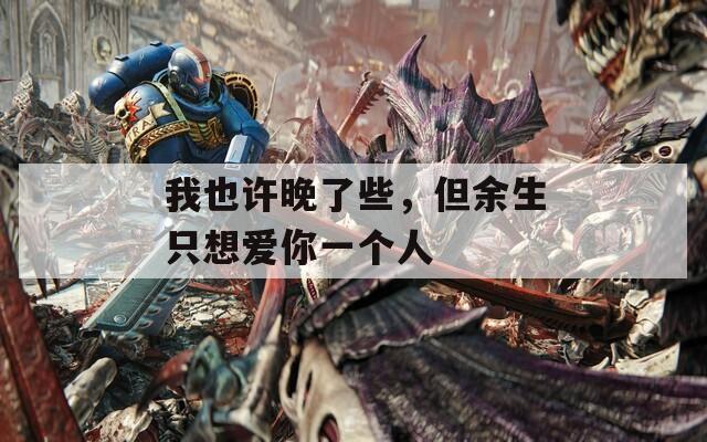 我也许晚了些，但余生只想爱你一个人