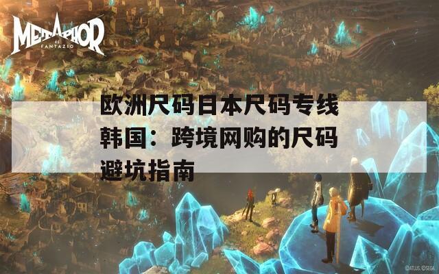 欧洲尺码日本尺码专线韩国：跨境网购的尺码避坑指南