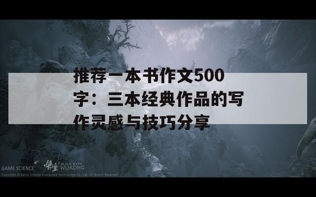 推荐一本书作文500字：三本经典作品的写作灵感与技巧分享