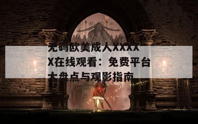 无码欧美成人XXXXX在线观看：免费平台大盘点与观影指南