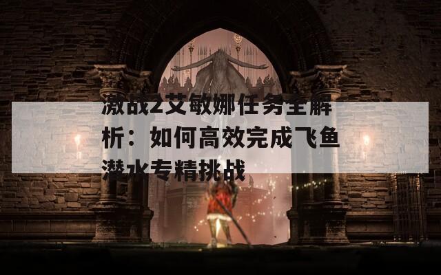 激战2艾敏娜任务全解析：如何高效完成飞鱼潜水专精挑战