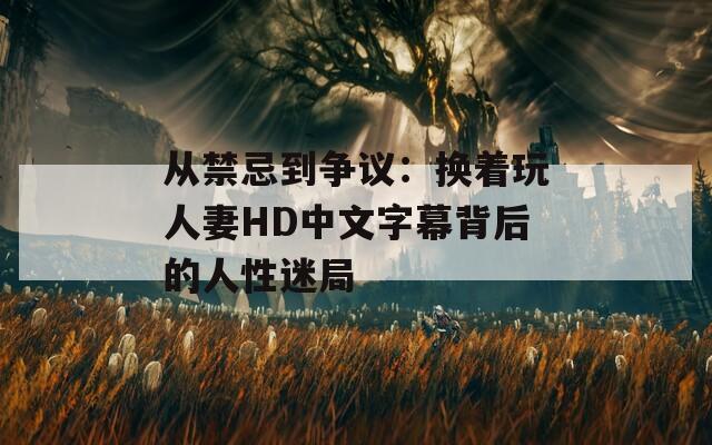 从禁忌到争议：换着玩人妻HD中文字幕背后的人性迷局