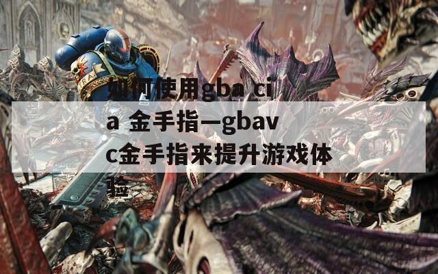 如何使用gba cia 金手指—gbavc金手指来提升游戏体验