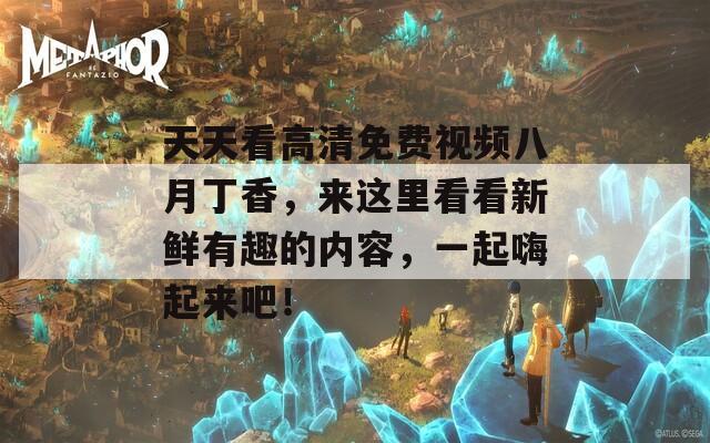 天天看高清免费视频八月丁香，来这里看看新鲜有趣的内容，一起嗨起来吧！