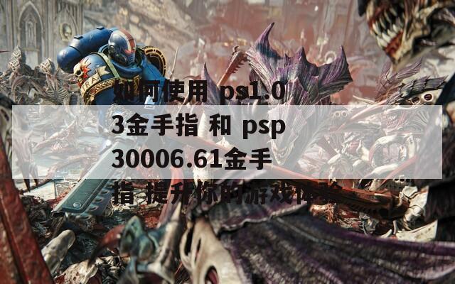 如何使用 ps1.03金手指 和 psp30006.61金手指 提升你的游戏体验
