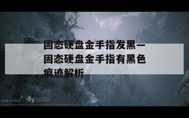 固态硬盘金手指发黑—固态硬盘金手指有黑色痕迹解析