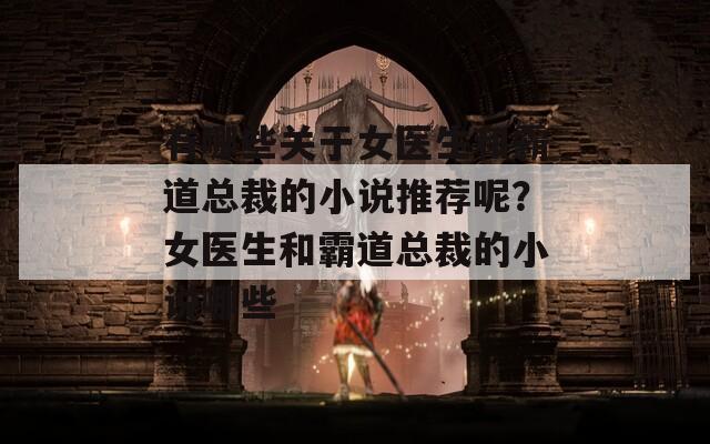 有哪些关于女医生和霸道总裁的小说推荐呢？女医生和霸道总裁的小说哪些