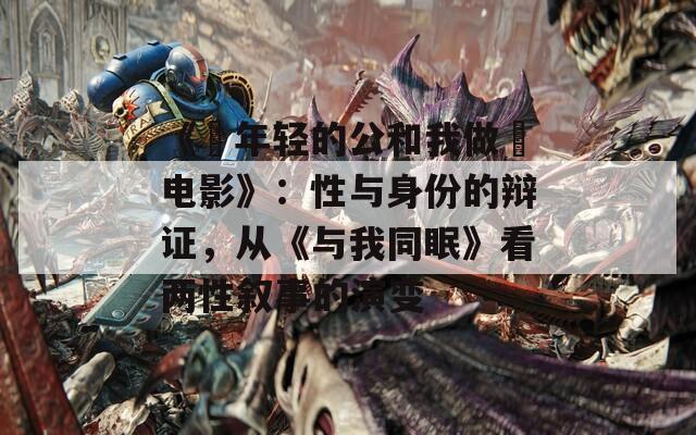《巜年轻的公和我做愛电影》：性与身份的辩证，从《与我同眠》看两性叙事的演变