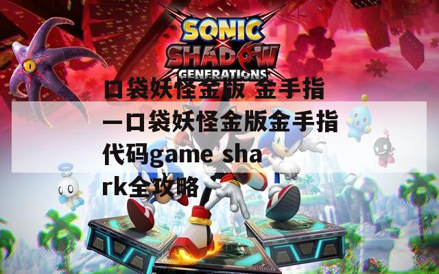 口袋妖怪金版 金手指—口袋妖怪金版金手指代码game shark全攻略