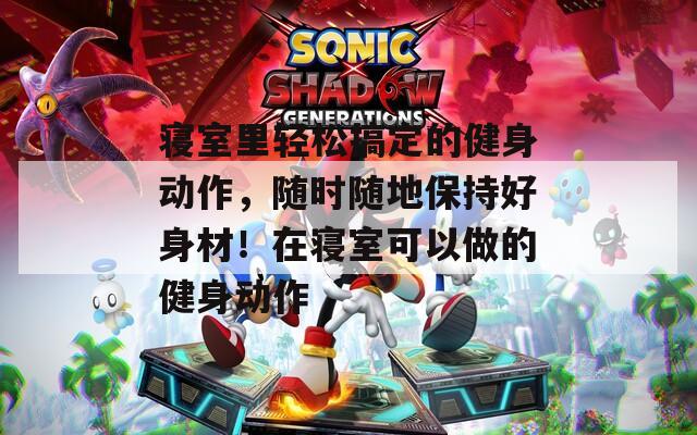 寝室里轻松搞定的健身动作，随时随地保持好身材！在寝室可以做的健身动作