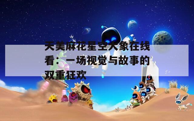 天美麻花星空大象在线看：一场视觉与故事的双重狂欢