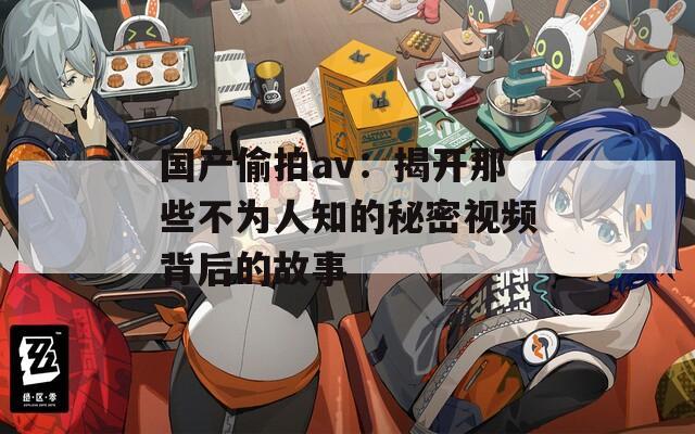 国产偷拍av：揭开那些不为人知的秘密视频背后的故事