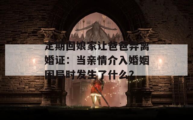 定期回娘家让爸爸弄离婚证：当亲情介入婚姻困局时发生了什么？