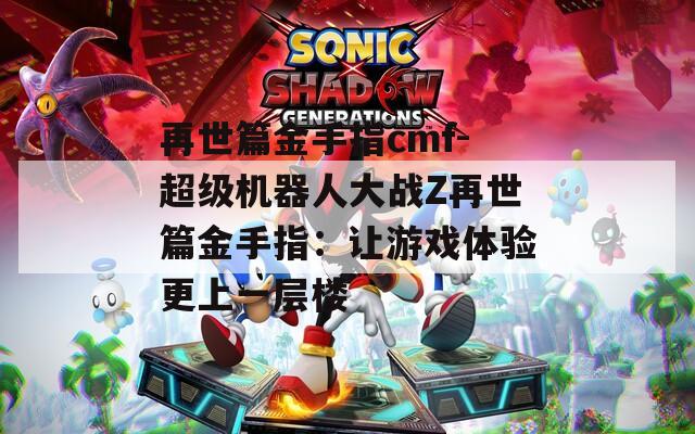再世篇金手指cmf-超级机器人大战Z再世篇金手指：让游戏体验更上一层楼