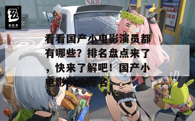 看看国产小电影演员都有哪些？排名盘点来了，快来了解吧！国产小电影演员排名