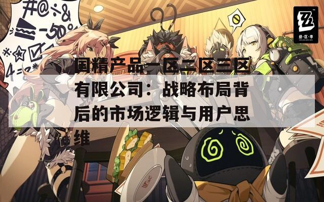 国精产品一区二区三区有限公司：战略布局背后的市场逻辑与用户思维