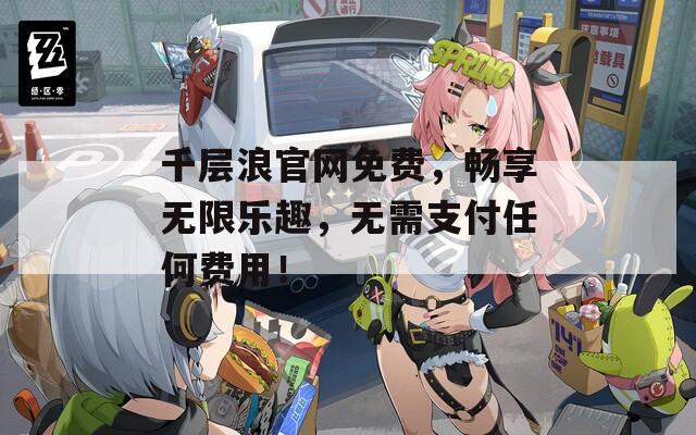 千层浪官网免费，畅享无限乐趣，无需支付任何费用！