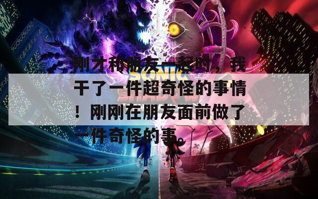 刚才和朋友一起时，我干了一件超奇怪的事情！刚刚在朋友面前做了一件奇怪的事。