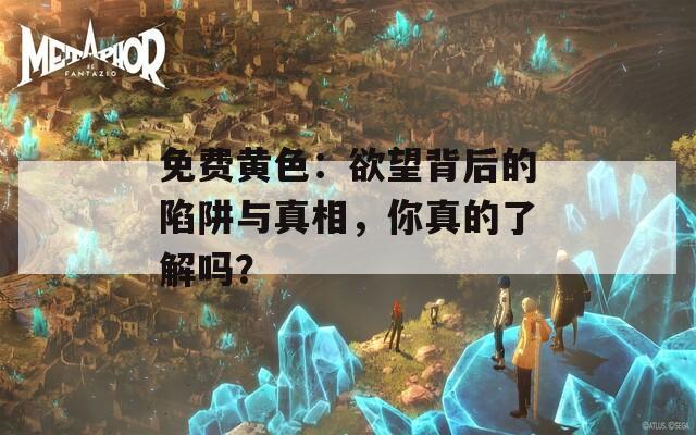 免费黄色：欲望背后的陷阱与真相，你真的了解吗？