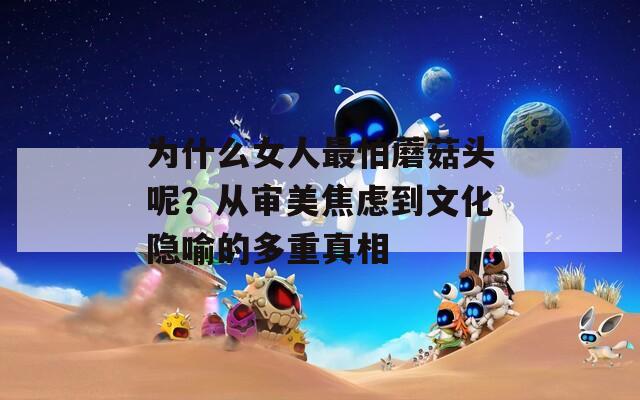 为什么女人最怕蘑菇头呢？从审美焦虑到文化隐喻的多重真相