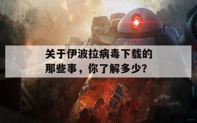关于伊波拉病毒下载的那些事，你了解多少？