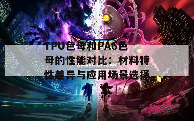 TPU色母和PA6色母的性能对比：材料特性差异与应用场景选择