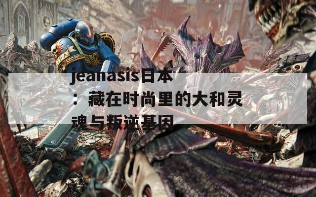 jeanasis日本：藏在时尚里的大和灵魂与叛逆基因