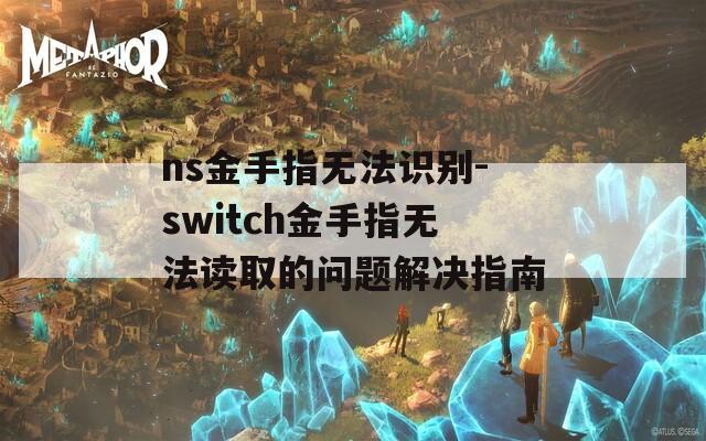 ns金手指无法识别-switch金手指无法读取的问题解决指南