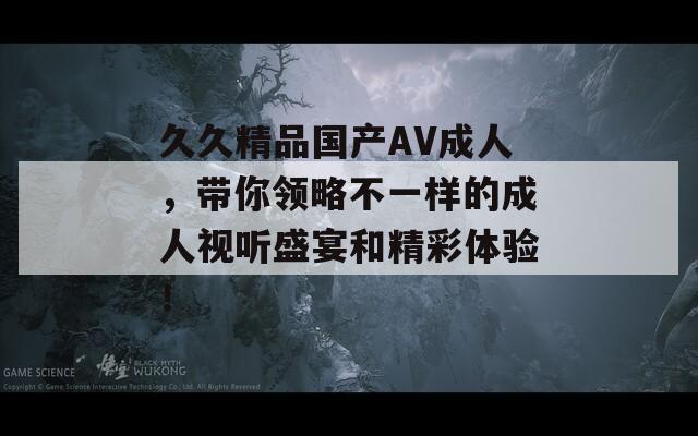 久久精品国产AV成人，带你领略不一样的成人视听盛宴和精彩体验！