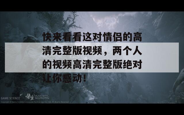 快来看看这对情侣的高清完整版视频，两个人的视频高清完整版绝对让你感动！