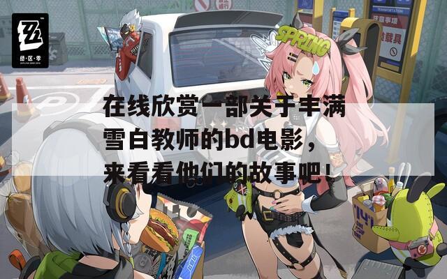 在线欣赏一部关于丰满雪白教师的bd电影，来看看他们的故事吧！