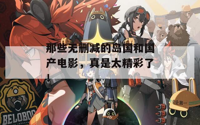 那些无删减的岛国和国产电影，真是太精彩了！