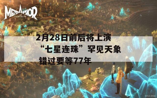 2月28日前后将上演“七星连珠”罕见天象 错过要等77年