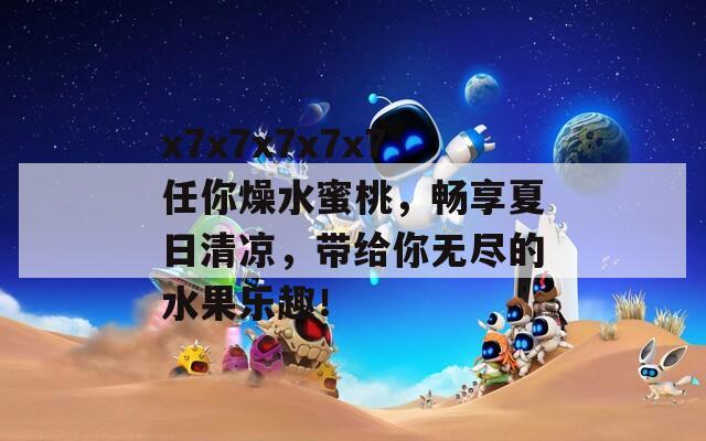 x7x7x7x7x7任你燥水蜜桃，畅享夏日清凉，带给你无尽的水果乐趣！