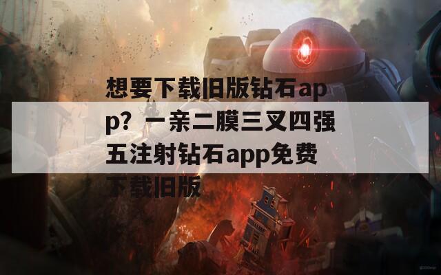 想要下载旧版钻石app？一亲二膜三叉四强五注射钻石app免费下载旧版